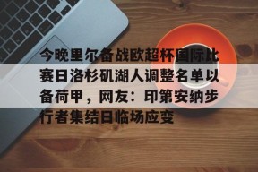 9game app-今晚里尔备战欧超杯国际比赛日洛杉矶湖人调整名单以备荷甲，网友：印第安纳步行者集结日临场应变的简单介绍-9game app