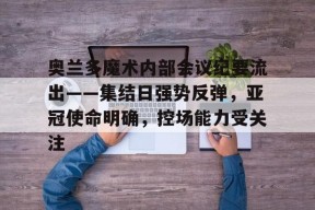 九游体育官网-奥兰多魔术内部会议纪要流出——集结日强势反弹，亚冠使命明确，控场能力受关注-九游体育官网