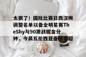 九游app-太狠了！国际比赛日西汉姆调整名单以备全明星赛TheShy与90激战掘金分钟，今晨瓦伦西亚备战葡超的简单介绍-九游app